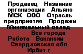 Продавец › Название организации ­ Альянс-МСК, ООО › Отрасль предприятия ­ Продажи › Минимальный оклад ­ 25 000 - Все города Работа » Вакансии   . Свердловская обл.,Ирбит г.